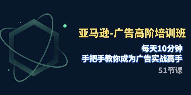 亚马逊-广告高阶培训班，每天10分钟，手把手教你成为广告实战高手（51节）副业工作-副业资源站-副业项目-创业项目-搞钱项目个人副业工作资源分享