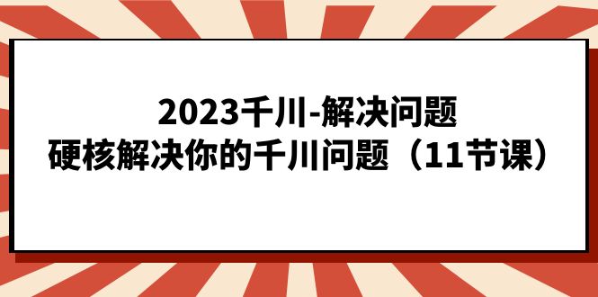 2023千川-解决问题，硬核解决你的千川问题（11节课）副业工作-副业资源站-副业项目-创业项目-搞钱项目个人副业工作资源分享