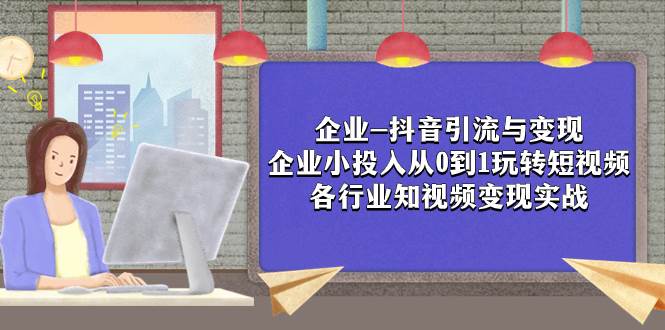 企业-抖音引流与变现：企业小投入从0到1玩转短视频  各行业知视频变现实战副业工作-副业资源站-副业项目-创业项目-搞钱项目个人副业工作资源分享