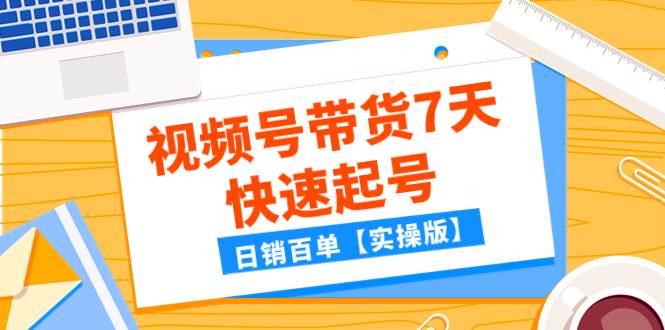 某公众号付费文章：视频号带货7天快速起号，日销百单【实操版】副业工作-副业资源站-副业项目-创业项目-搞钱项目个人副业工作资源分享