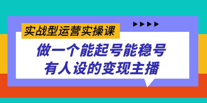 实战型运营实操课，做一个能起号能稳号有人设的变现主播副业工作-副业资源站-副业项目-创业项目-搞钱项目个人副业工作资源分享