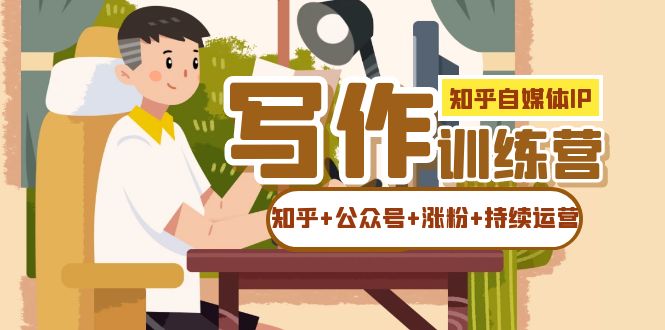 知乎-自媒体IP写作实操训练营：如何做知乎+公众号+涨粉+持续运营！副业工作-副业资源站-副业项目-创业项目-搞钱项目个人副业工作资源分享