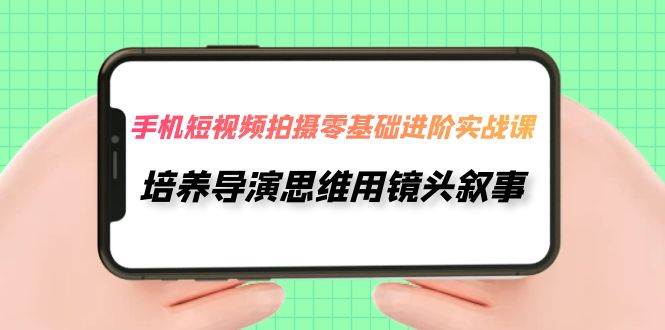 手机短视频拍摄-零基础进阶实操课，培养导演思维用镜头叙事（30节课）副业工作-副业资源站-副业项目-创业项目-搞钱项目个人副业工作资源分享
