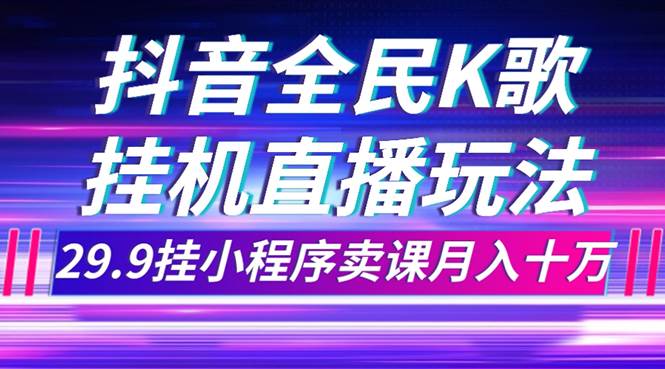 抖音全民K歌直播不露脸玩法，29.9挂小程序卖课月入10万副业工作-副业资源站-副业项目-创业项目-搞钱项目个人副业工作资源分享