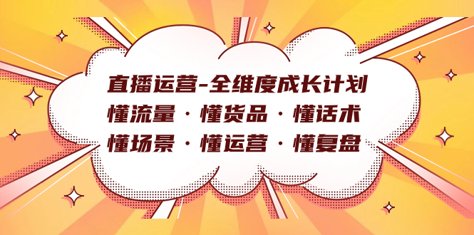 直播运营-全维度成长计划 懂流量·懂货品·懂话术·懂场景·懂运营·懂复盘副业工作-副业资源站-副业项目-创业项目-搞钱项目个人副业工作资源分享