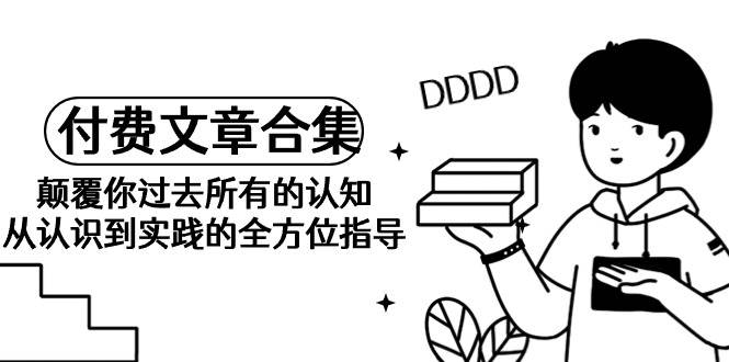 《某公众号付费文章合集》颠覆你过去所有的认知 从认识到实践的全方位指导副业工作-副业资源站-副业项目-创业项目-搞钱项目个人副业工作资源分享