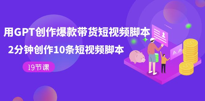 用GPT-创作爆款带货短视频脚本，2分钟创作10条短视频脚本（19节课）副业工作-副业资源站-副业项目-创业项目-搞钱项目个人副业工作资源分享