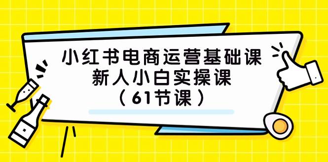 小红书电商运营基础课，新人小白实操课（61节课）副业工作-副业资源站-副业项目-创业项目-搞钱项目个人副业工作资源分享