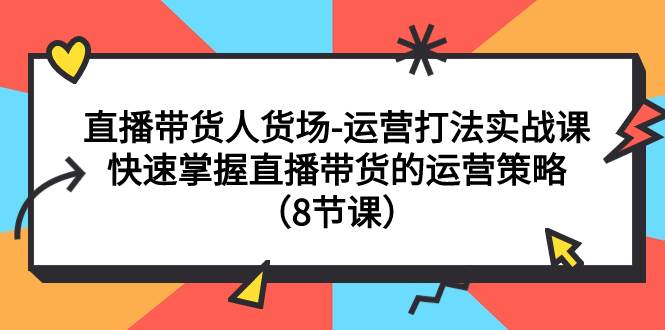 直播带货人货场-运营打法实战课：快速掌握直播带货的运营策略（8节课）副业工作-副业资源站-副业项目-创业项目-搞钱项目个人副业工作资源分享