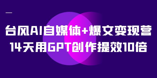 AI自媒体+爆文变现营，14天用GPT创作提效10倍（12节课）副业工作-副业资源站-副业项目-创业项目-搞钱项目个人副业工作资源分享