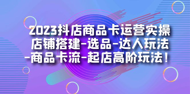 2023抖店商品卡运营实操：店铺搭建-选品-达人玩法-商品卡流-起店高阶玩玩副业工作-副业资源站-副业项目-创业项目-搞钱项目个人副业工作资源分享