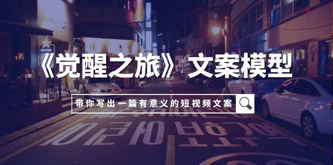 《觉醒之旅》文案模型，带着你用你的一件小事写出一篇有意义的短视频文案副业工作-副业资源站-副业项目-创业项目-搞钱项目个人副业工作资源分享
