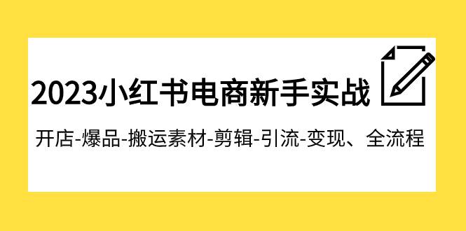 2023小红书电商新手实战课程，开店-爆品-搬运素材-剪辑-引流-变现、全流程副业工作-副业资源站-副业项目-创业项目-搞钱项目个人副业工作资源分享