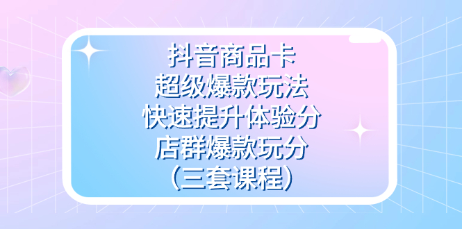 抖音商品卡-超级爆款玩法+快速提升体验分+店群爆款玩分（三套课程）副业工作-副业资源站-副业项目-创业项目-搞钱项目个人副业工作资源分享