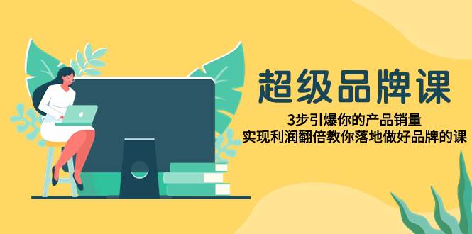 超级/品牌课，3步引爆你的产品销量，实现利润翻倍教你落地做好品牌的课副业工作-副业资源站-副业项目-创业项目-搞钱项目个人副业工作资源分享