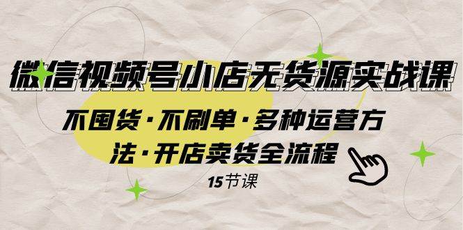 微信视频号小店无货源实战 不囤货·不刷单·多种运营方法·开店卖货全流程副业工作-副业资源站-副业项目-创业项目-搞钱项目个人副业工作资源分享