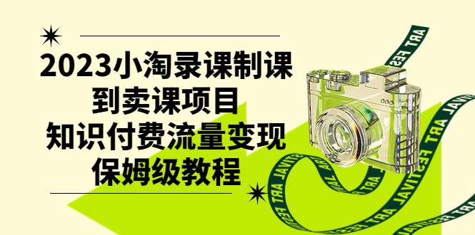 2023小淘录课制课到卖课项目，知识付费流量变现保姆级教程副业工作-副业资源站-副业项目-创业项目-搞钱项目个人副业工作资源分享