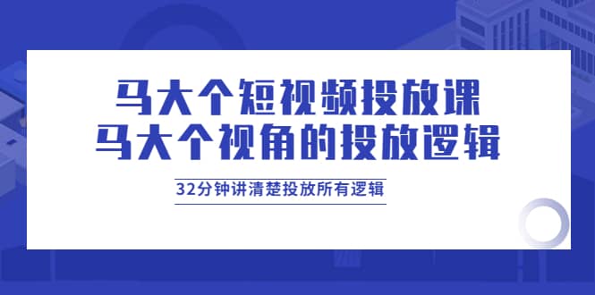 马大个短视频投放课，马大个视角的投放逻辑，32分钟讲清楚投放所有逻辑副业工作-副业资源站-副业项目-创业项目-搞钱项目个人副业工作资源分享