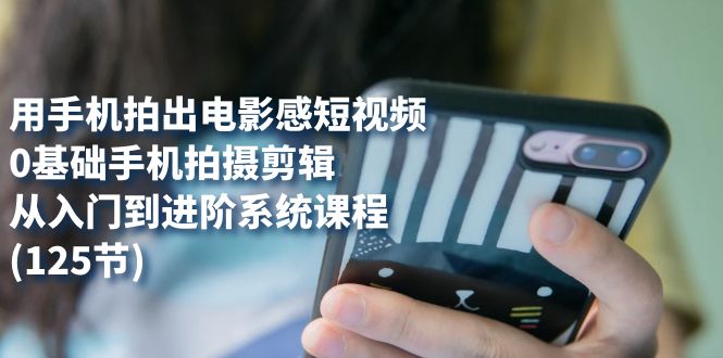 用手机拍出电影感短视频，0基础手机拍摄剪辑，从入门到进阶系统课程(125节)副业工作-副业资源站-副业项目-创业项目-搞钱项目个人副业工作资源分享