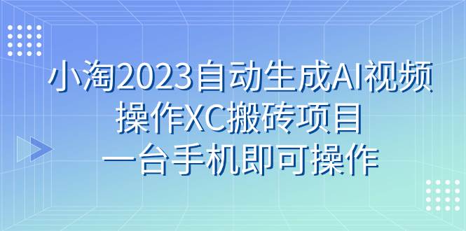 小淘2023自动生成AI视频操作XC搬砖项目，一台手机即可操作副业工作-副业资源站-副业项目-创业项目-搞钱项目个人副业工作资源分享