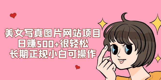 美女写真图片网站项目日赚500+很轻松，长期正规小白可操作 (搭建教程+源码)副业工作-副业资源站-副业项目-创业项目-搞钱项目个人副业工作资源分享