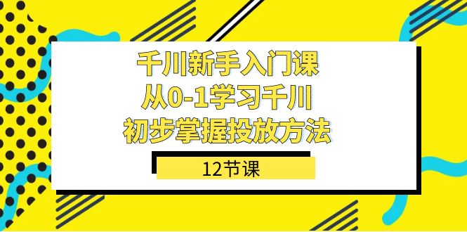 千川-新手入门课，从0-1学习千川，初步掌握投放方法（12节课）副业工作-副业资源站-副业项目-创业项目-搞钱项目个人副业工作资源分享