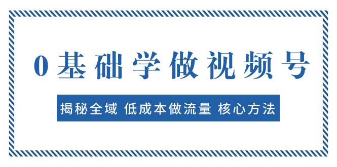 0基础学做视频号：揭秘全域 低成本做流量 核心方法  快速出爆款 轻松变现副业工作-副业资源站-副业项目-创业项目-搞钱项目个人副业工作资源分享