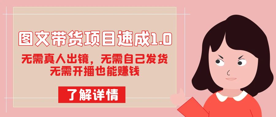 图文带货项目速成1.0：无需真人出镜，无需自己发货，无需开播也能赚钱！副业工作-副业资源站-副业项目-创业项目-搞钱项目个人副业工作资源分享