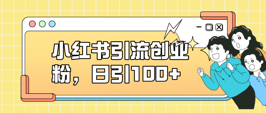小红书引流创业粉，日引100+，小白可上手，可矩阵操作副业工作-副业资源站-副业项目-创业项目-搞钱项目个人副业工作资源分享