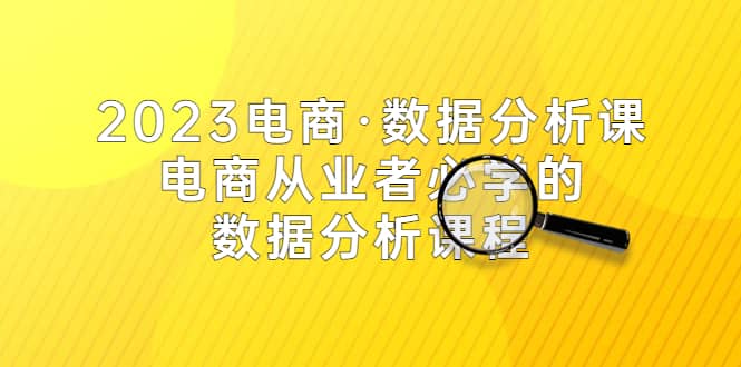 2023电商·数据分析课，电商·从业者必学的数据分析课程（42节课）副业工作-副业资源站-副业项目-创业项目-搞钱项目个人副业工作资源分享