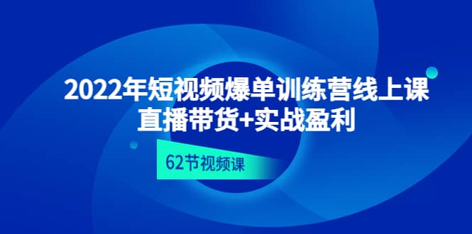 2022年短视频爆单训练营线上课：直播带货+实操盈利（62节视频课)副业工作-副业资源站-副业项目-创业项目-搞钱项目个人副业工作资源分享