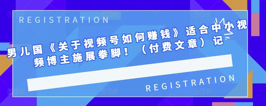 男儿国《关于视频号如何赚钱》适合中小视频博主施展拳脚！（付费文章）副业工作-副业资源站-副业项目-创业项目-搞钱项目个人副业工作资源分享