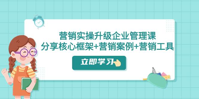 营销实操升级·企业管理课：分享核心框架+营销案例+营销工具（课程+文档）副业工作-副业资源站-副业项目-创业项目-搞钱项目个人副业工作资源分享