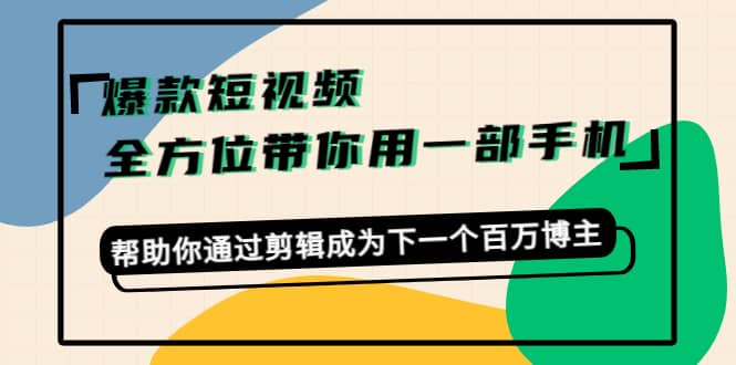 爆款短视频，全方位带你用一部手机，帮助你通过剪辑成为下一个百万博主副业工作-副业资源站-副业项目-创业项目-搞钱项目个人副业工作资源分享