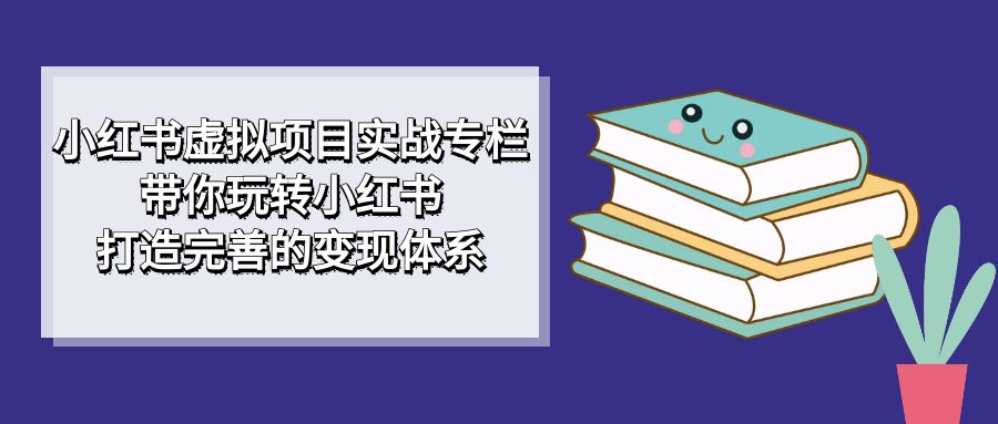 小红书虚拟项目实战专栏，带你玩转小红书，打造完善的变现体系副业工作-副业资源站-副业项目-创业项目-搞钱项目个人副业工作资源分享