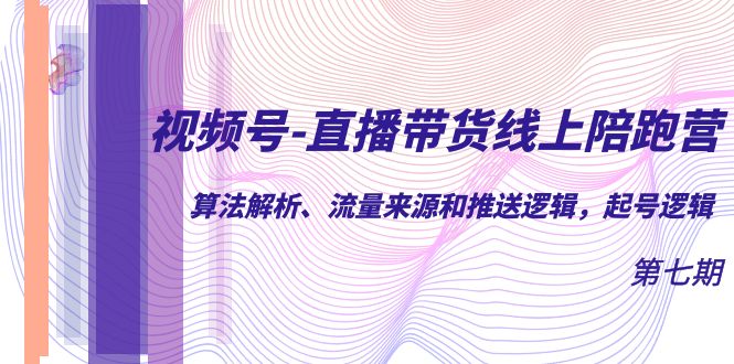 视频号-直播带货线上陪跑营第7期：算法解析、流量来源和推送逻辑，起号逻辑副业工作-副业资源站-副业项目-创业项目-搞钱项目个人副业工作资源分享