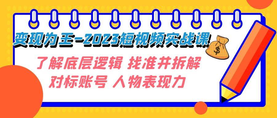 变现·为王-2023短视频实战课 了解底层逻辑 找准并拆解对标账号 人物表现力副业工作-副业资源站-副业项目-创业项目-搞钱项目个人副业工作资源分享