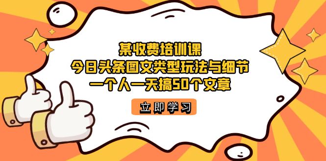 某收费培训课：今日头条账号图文玩法与细节，一个人一天搞50个文章副业工作-副业资源站-副业项目-创业项目-搞钱项目个人副业工作资源分享