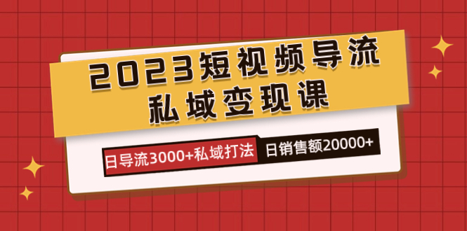 2023短视频导流·私域变现课，日导流3000+私域打法  日销售额2w+副业工作-副业资源站-副业项目-创业项目-搞钱项目个人副业工作资源分享
