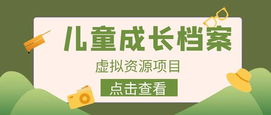 收费980的长期稳定项目，儿童成长档案虚拟资源变现副业工作-副业资源站-副业项目-创业项目-搞钱项目个人副业工作资源分享