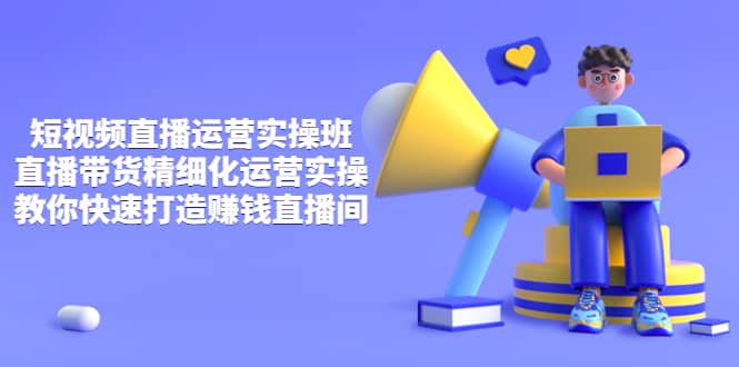 短视频直播运营实操班，直播带货精细化运营实操，教你快速打造赚钱直播间副业工作-副业资源站-副业项目-创业项目-搞钱项目个人副业工作资源分享