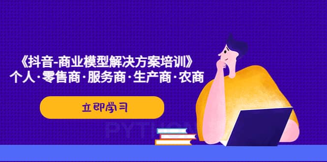《抖音-商业-模型解决·方案培训》个人·零售商·服务商·生产商·农商副业工作-副业资源站-副业项目-创业项目-搞钱项目个人副业工作资源分享