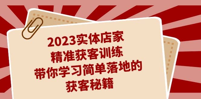 2023实体店家精准获客训练，带你学习简单落地的获客秘籍（27节课）副业工作-副业资源站-副业项目-创业项目-搞钱项目个人副业工作资源分享