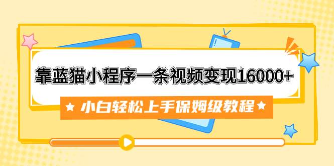 靠蓝猫小程序一条视频变现16000+小白轻松上手保姆级教程（附166G资料素材）副业工作-副业资源站-副业项目-创业项目-搞钱项目个人副业工作资源分享