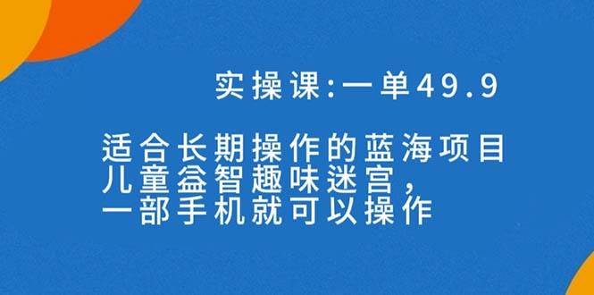 一单49.9长期蓝海项目，儿童益智趣味迷宫，一部副业工作-副业资源站-副业项目-创业项目-搞钱项目个人副业工作资源分享