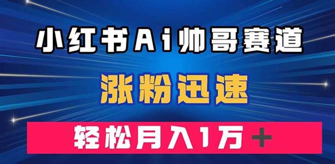 小红书AI帅哥赛道 ，涨粉迅速，轻松月入万元（附软件）副业工作-副业资源站-副业项目-创业项目-搞钱项目个人副业工作资源分享