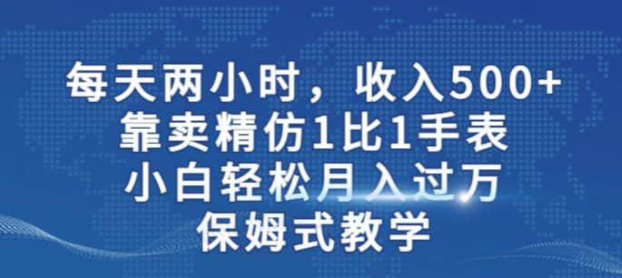两小时，收入500+，靠卖精仿1比1手表，小白轻松月入过万！保姆式教学副业工作-副业资源站-副业项目-创业项目-搞钱项目个人副业工作资源分享