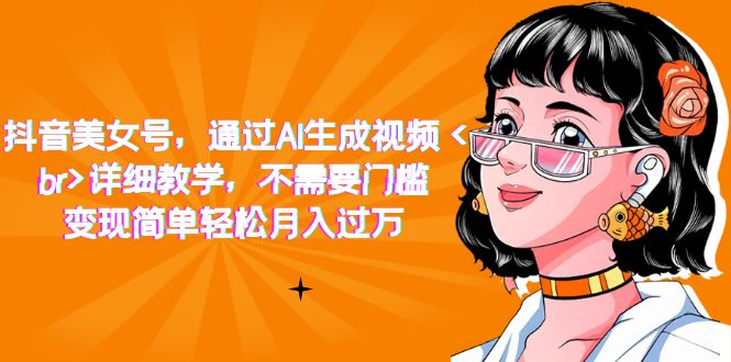抖音美女号，通过AI生成视频，详细教学，不需要门槛，变现简单轻松月入过万副业工作-副业资源站-副业项目-创业项目-搞钱项目个人副业工作资源分享