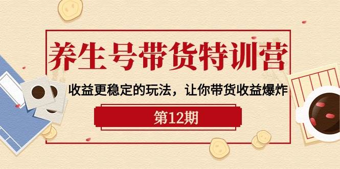 养生号带货特训营【12期】收益更稳定的玩法，让你带货收益爆炸-9节直播课副业工作-副业资源站-副业项目-创业项目-搞钱项目个人副业工作资源分享