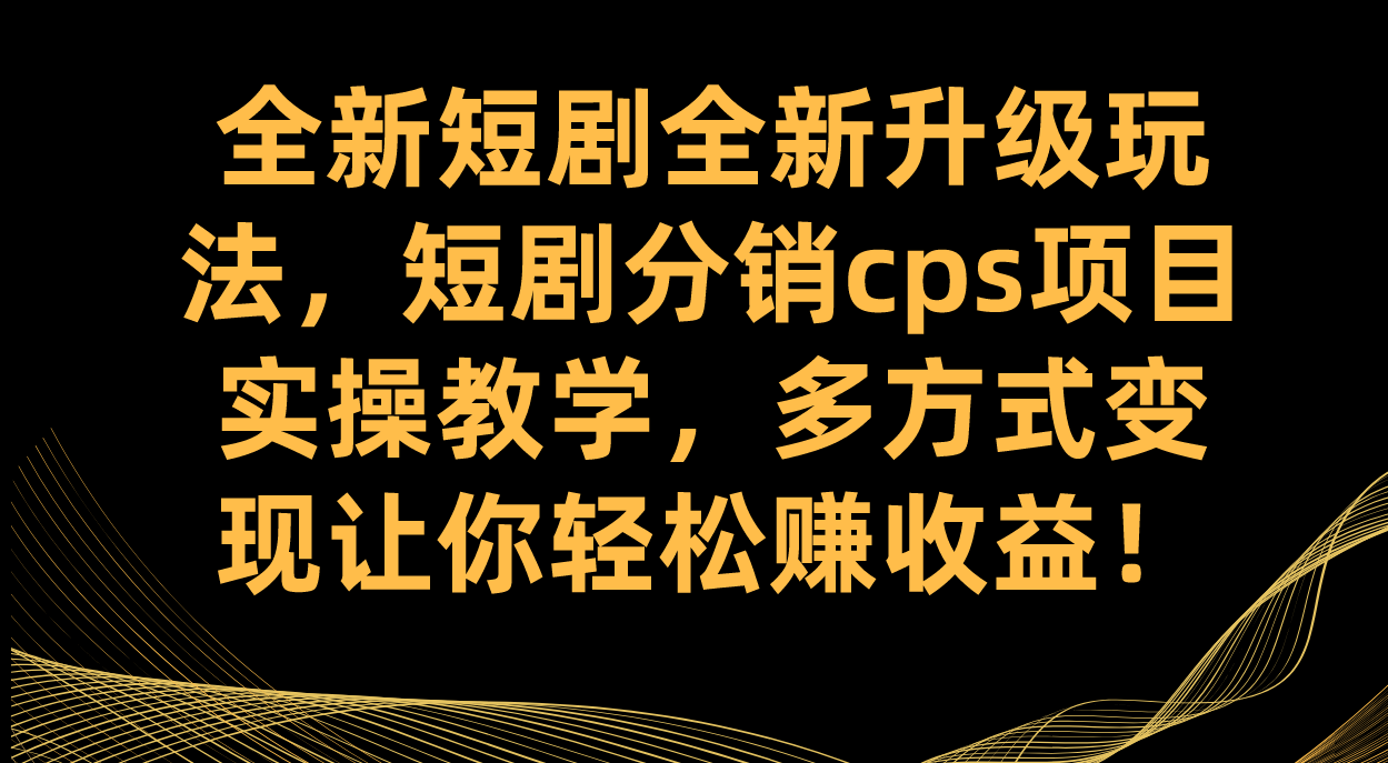 全新短剧全新升级玩法，短剧分销cps项目实操教学 多方式变现让你轻松赚收益副业工作-副业资源站-副业项目-创业项目-搞钱项目个人副业工作资源分享